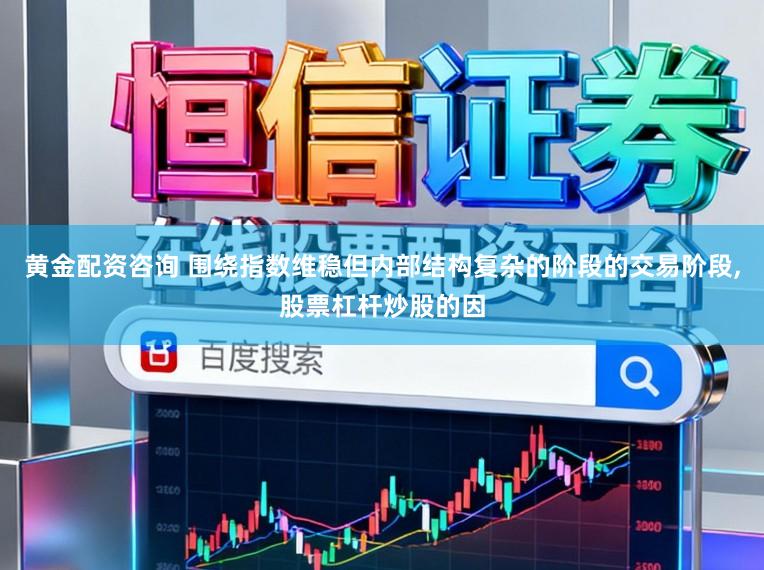 黄金配资咨询 围绕指数维稳但内部结构复杂的阶段的交易阶段,股票杠杆炒股的因