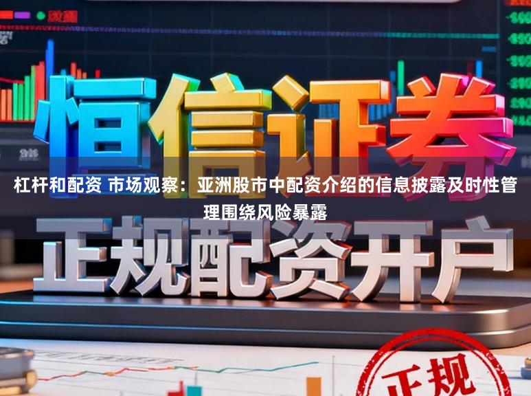 杠杆和配资 市场观察：亚洲股市中配资介绍的信息披露及时性管理围绕风险暴露