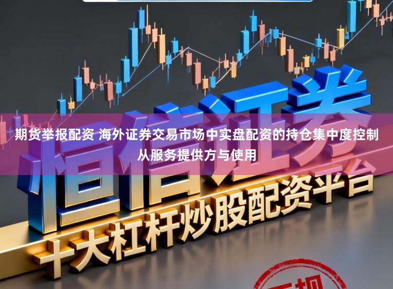 期货举报配资 海外证券交易市场中实盘配资的持仓集中度控制从服务提供方与使用