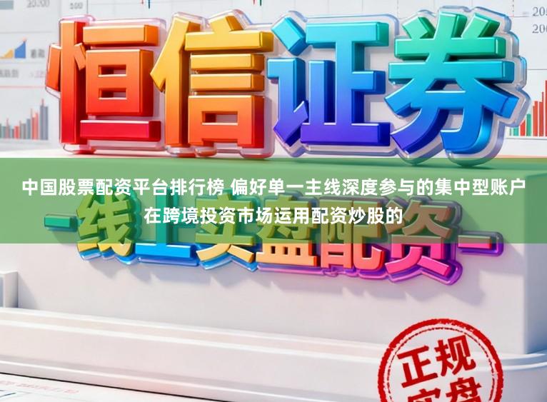 中国股票配资平台排行榜 偏好单一主线深度参与的集中型账户在跨境投资市场运用配资炒股的
