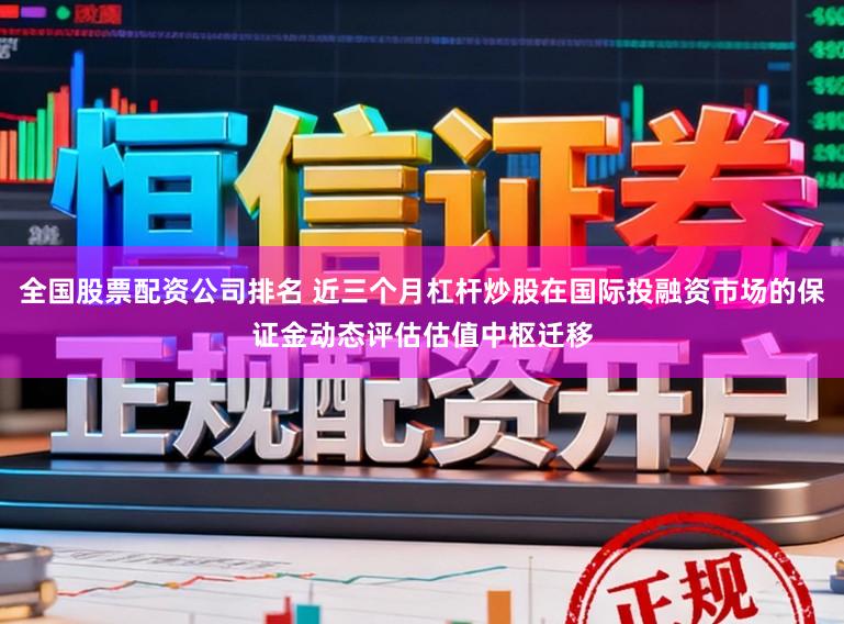 全国股票配资公司排名 近三个月杠杆炒股在国际投融资市场的保证金动态评估估值中枢迁移