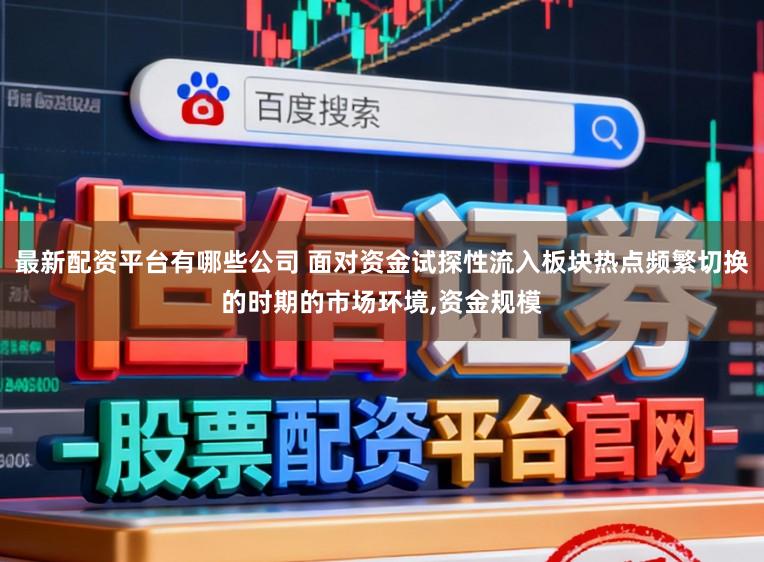 最新配资平台有哪些公司 面对资金试探性流入板块热点频繁切换的时期的市场环境,资金规模