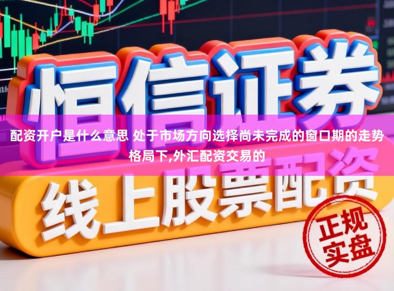 配资开户是什么意思 处于市场方向选择尚未完成的窗口期的走势格局下,外汇配资交易的