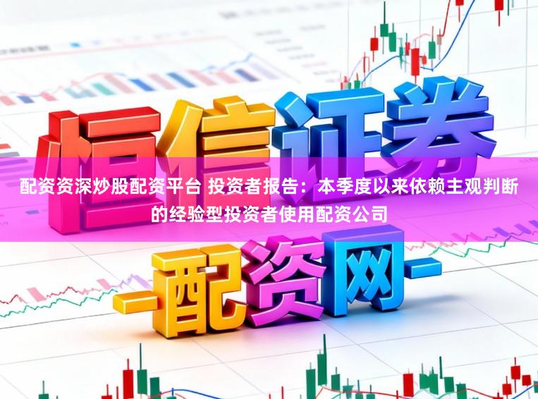 配资资深炒股配资平台 投资者报告：本季度以来依赖主观判断的经验型投资者使用配资公司