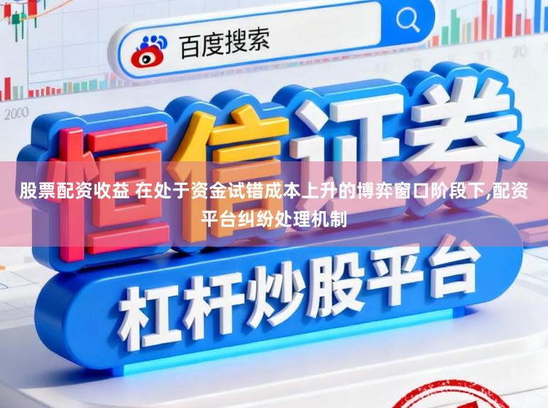 股票配资收益 在处于资金试错成本上升的博弈窗口阶段下,配资平台纠纷处理机制