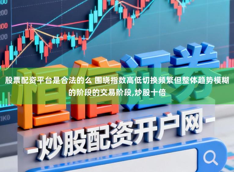 股票配资平台是合法的么 围绕指数高低切换频繁但整体趋势模糊的阶段的交易阶段,炒股十倍
