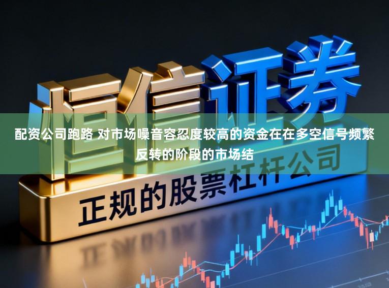 配资公司跑路 对市场噪音容忍度较高的资金在在多空信号频繁反转的阶段的市场结