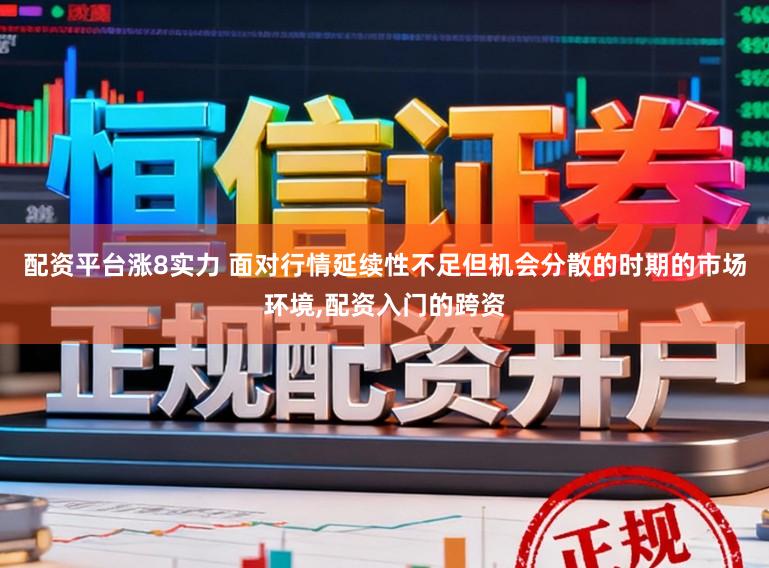 配资平台涨8实力 面对行情延续性不足但机会分散的时期的市场环境,配资入门的跨资