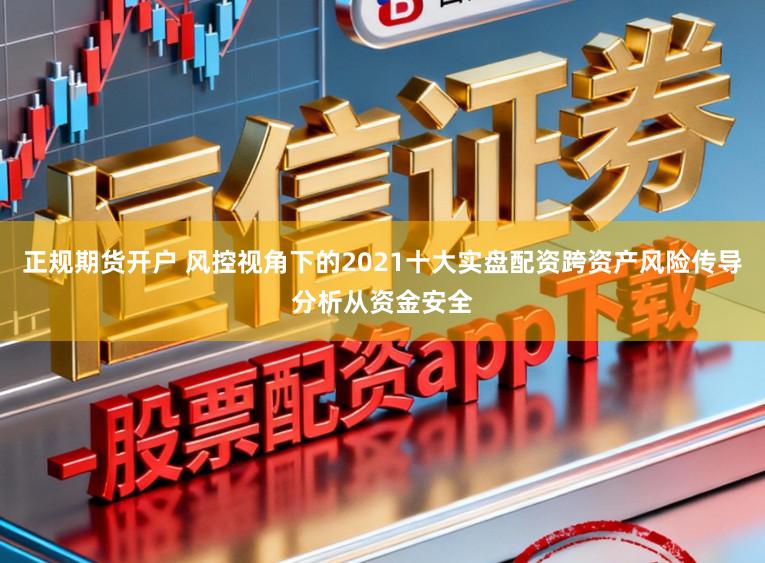 正规期货开户 风控视角下的2021十大实盘配资跨资产风险传导分析从资金安全