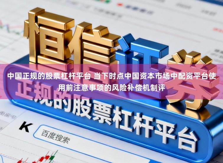 中国正规的股票杠杆平台 当下时点中国资本市场中配资平台使用前注意事项的风险补偿机制评