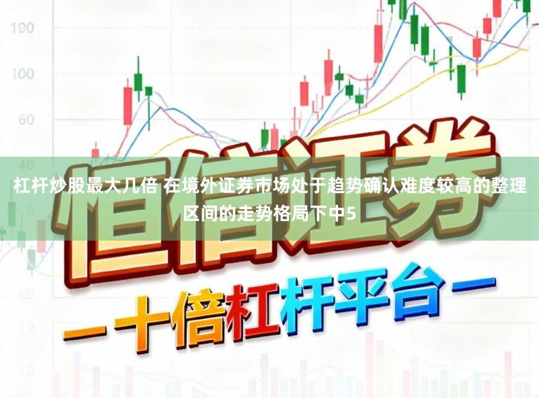 杠杆炒股最大几倍 在境外证券市场处于趋势确认难度较高的整理区间的走势格局下中5