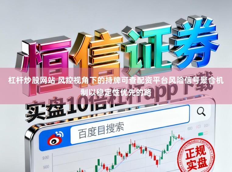 杠杆炒股网站 风控视角下的持牌可查配资平台风险信号聚合机制以稳定性优先的路