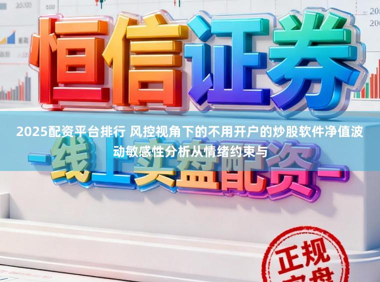 2025配资平台排行 风控视角下的不用开户的炒股软件净值波动敏感性分析从情绪约束与