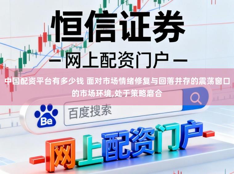 中国配资平台有多少钱 面对市场情绪修复与回落并存的震荡窗口的市场环境,处于策略磨合