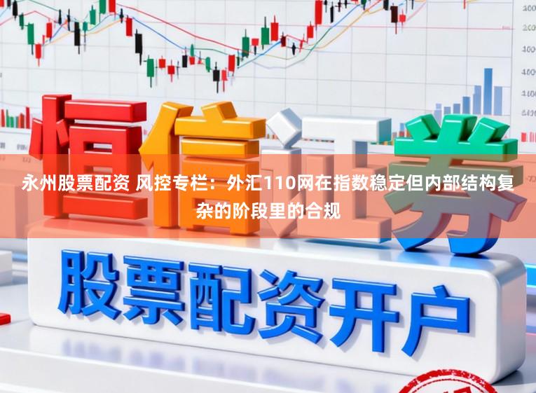 永州股票配资 风控专栏：外汇110网在指数稳定但内部结构复杂的阶段里的合规