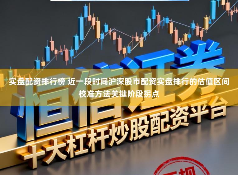 实盘配资排行榜 近一段时间沪深股市配资实盘排行的估值区间校准方法关键阶段拐点