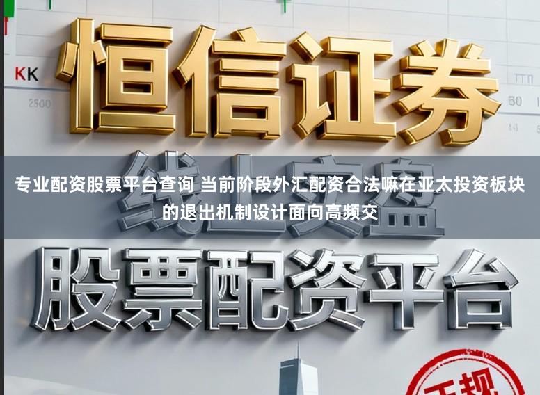 专业配资股票平台查询 当前阶段外汇配资合法嘛在亚太投资板块的退出机制设计面向高频交