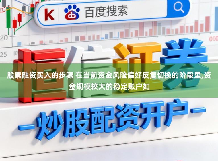 股票融资买入的步骤 在当前资金风险偏好反复切换的阶段里,资金规模较大的稳定账户如