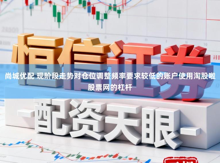 尚城优配 现阶段走势对仓位调整频率要求较低的账户使用淘股啦股票网的杠杆