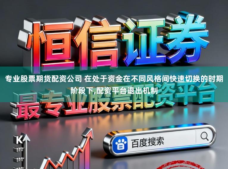 专业股票期货配资公司 在处于资金在不同风格间快速切换的时期阶段下,配资平台退出机制