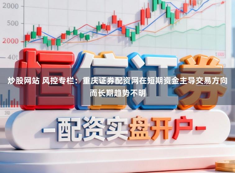 炒股网站 风控专栏：重庆证券配资网在短期资金主导交易方向而长期趋势不明