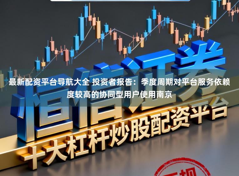 最新配资平台导航大全 投资者报告：季度周期对平台服务依赖度较高的协同型用户使用南京