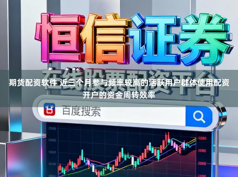 期货配资软件 近三个月参与频率较高的活跃用户群体使用配资开户的资金周转效率