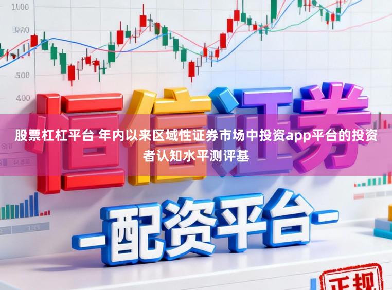 股票杠杠平台 年内以来区域性证券市场中投资app平台的投资者认知水平测评基