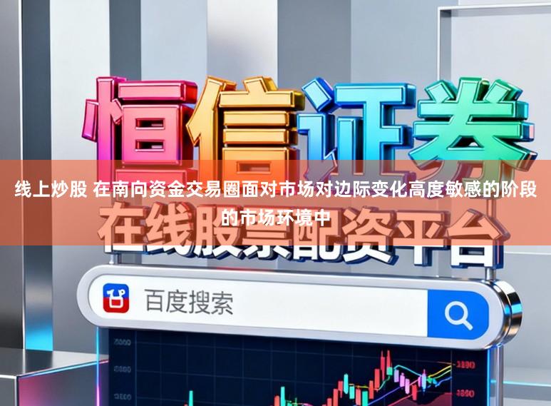 线上炒股 在南向资金交易圈面对市场对边际变化高度敏感的阶段的市场环境中