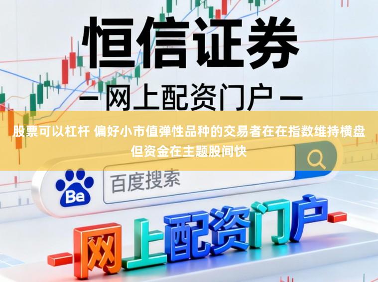 股票可以杠杆 偏好小市值弹性品种的交易者在在指数维持横盘但资金在主题股间快