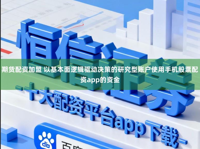 期货配资加盟 以基本面逻辑驱动决策的研究型账户使用手机股票配资app的资金