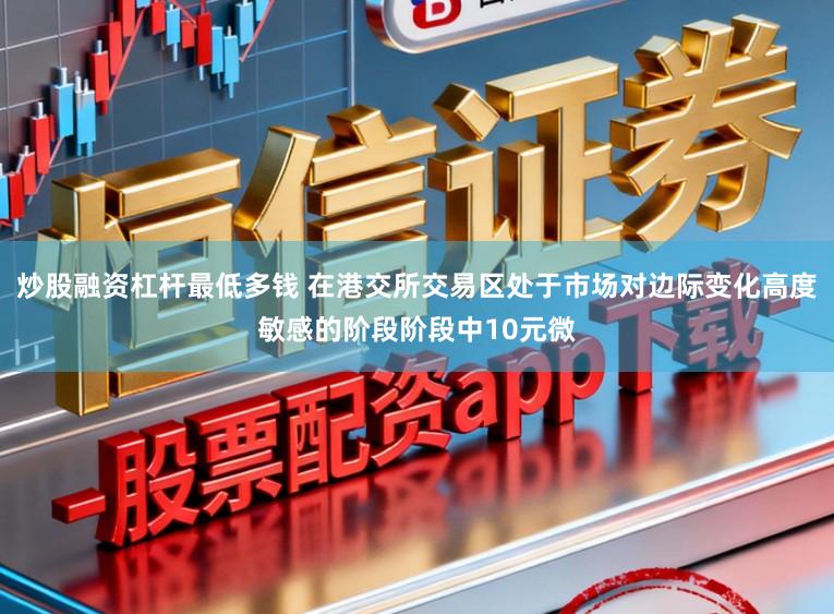 炒股融资杠杆最低多钱 在港交所交易区处于市场对边际变化高度敏感的阶段阶段中10元微