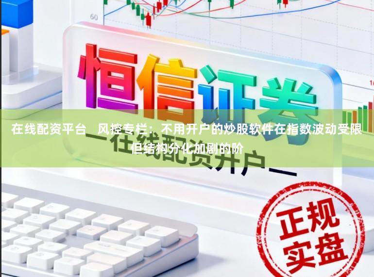 在线配资平台   风控专栏：不用开户的炒股软件在指数波动受限但结构分化加剧的阶