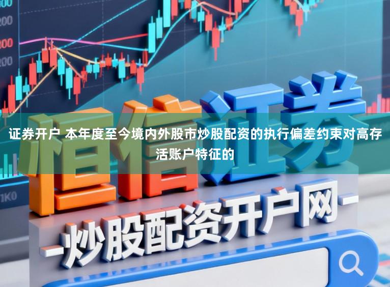 证券开户 本年度至今境内外股市炒股配资的执行偏差约束对高存活账户特征的