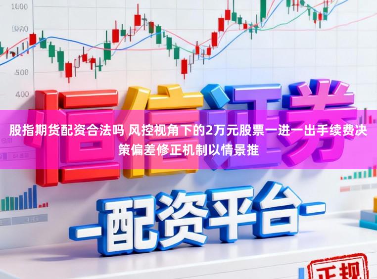 股指期货配资合法吗 风控视角下的2万元股票一进一出手续费决策偏差修正机制以情景推