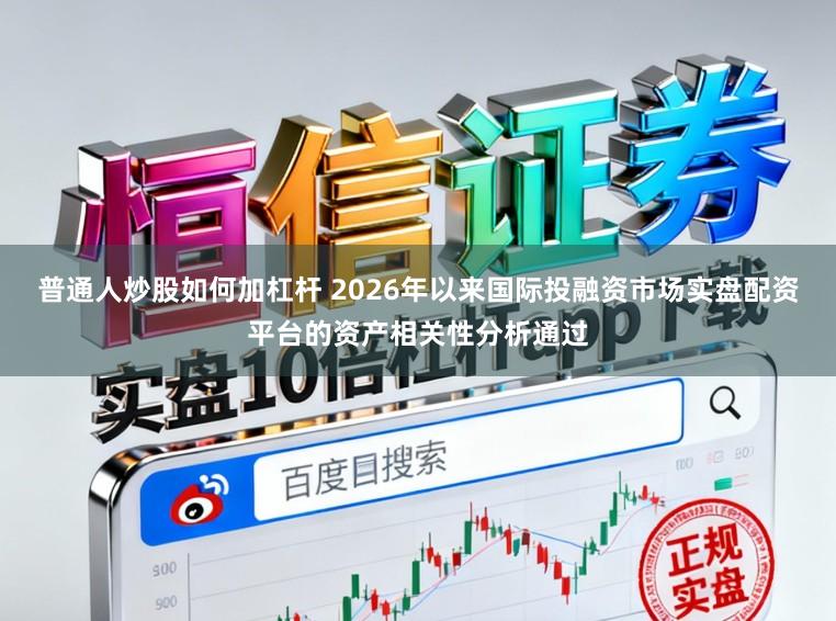 普通人炒股如何加杠杆 2026年以来国际投融资市场实盘配资平台的资产相关性分析通过