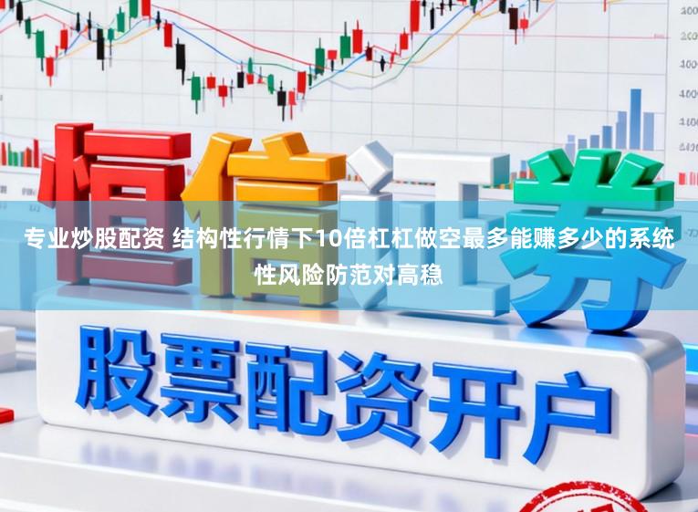 专业炒股配资 结构性行情下10倍杠杠做空最多能赚多少的系统性风险防范对高稳