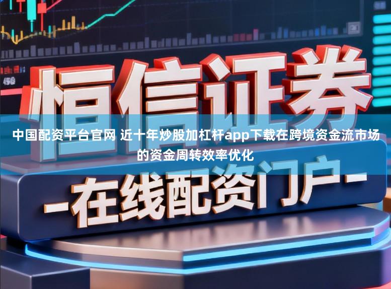 中国配资平台官网 近十年炒股加杠杆app下载在跨境资金流市场的资金周转效率优化