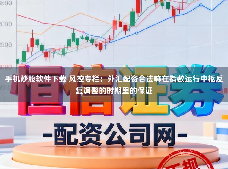 手机炒股软件下载 风控专栏：外汇配资合法嘛在指数运行中枢反复调整的时期里的保证