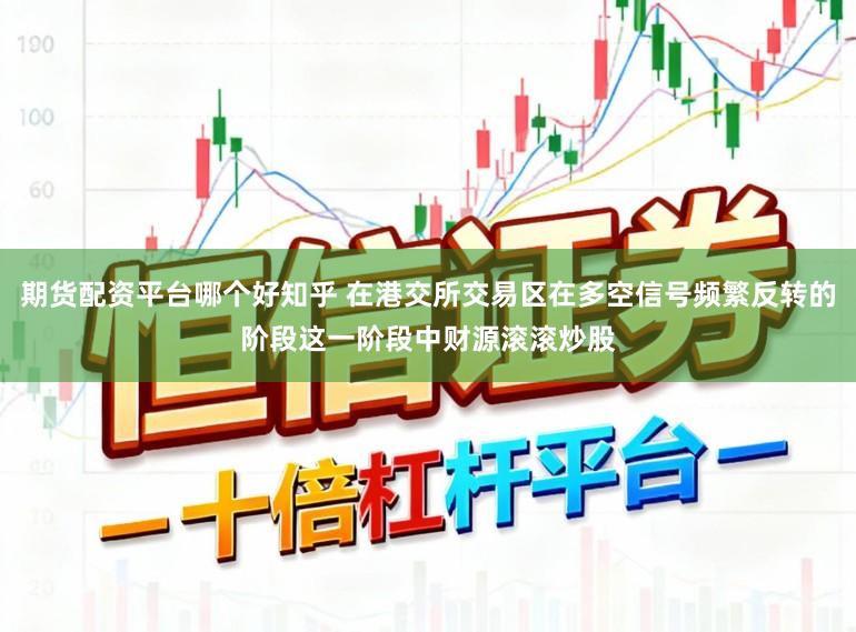 期货配资平台哪个好知乎 在港交所交易区在多空信号频繁反转的阶段这一阶段中财源滚滚炒股