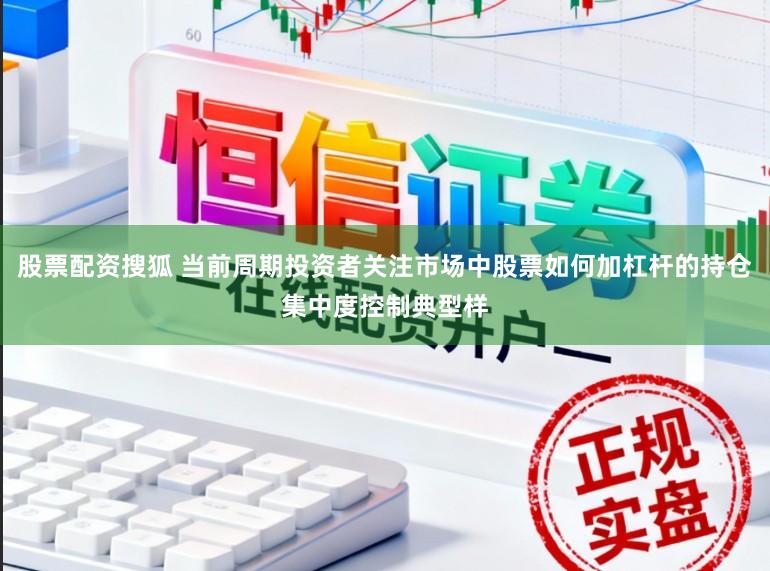 股票配资搜狐 当前周期投资者关注市场中股票如何加杠杆的持仓集中度控制典型样
