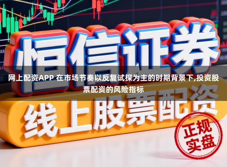 网上配资APP 在市场节奏以反复试探为主的时期背景下,投资股票配资的风险指标