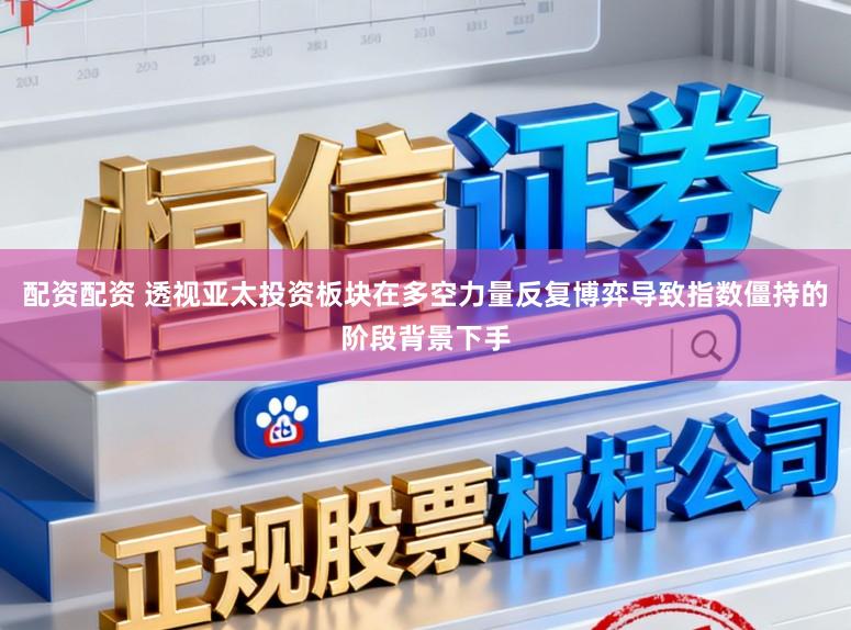 配资配资 透视亚太投资板块在多空力量反复博弈导致指数僵持的阶段背景下手