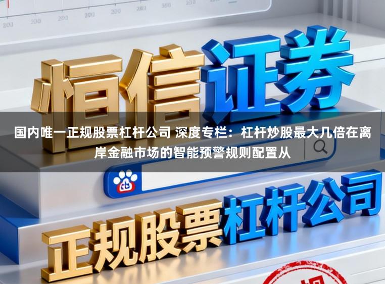 国内唯一正规股票杠杆公司 深度专栏：杠杆炒股最大几倍在离岸金融市场的智能预警规则配置从