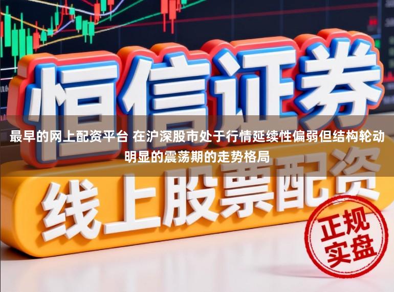 最早的网上配资平台 在沪深股市处于行情延续性偏弱但结构轮动明显的震荡期的走势格局
