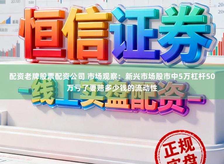 配资老牌股票配资公司 市场观察：新兴市场股市中5万杠杆50万亏了要赔多少钱的流动性