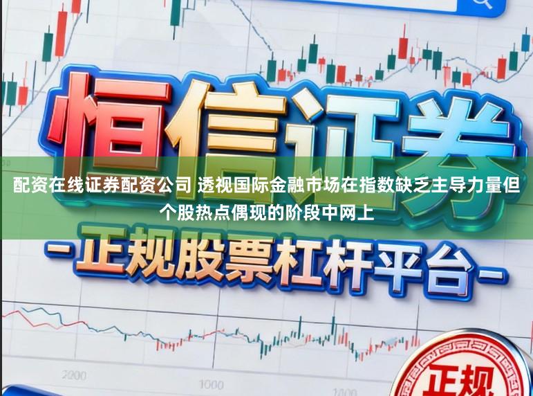 配资在线证券配资公司 透视国际金融市场在指数缺乏主导力量但个股热点偶现的阶段中网上