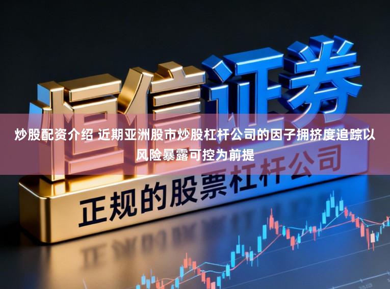 炒股配资介绍 近期亚洲股市炒股杠杆公司的因子拥挤度追踪以风险暴露可控为前提