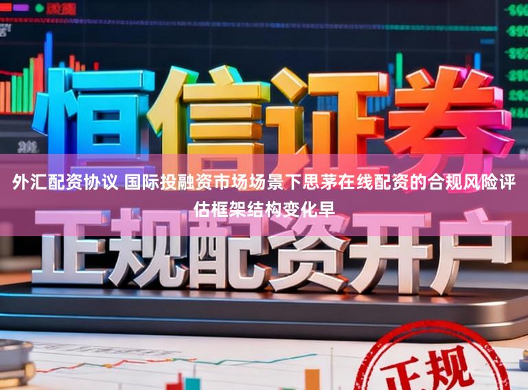 外汇配资协议 国际投融资市场场景下思茅在线配资的合规风险评估框架结构变化早