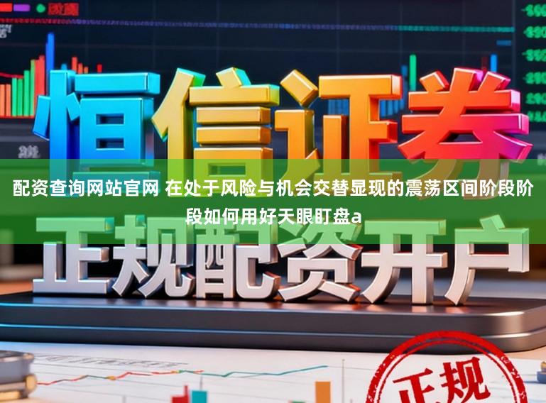配资查询网站官网 在处于风险与机会交替显现的震荡区间阶段阶段如何用好天眼盯盘a